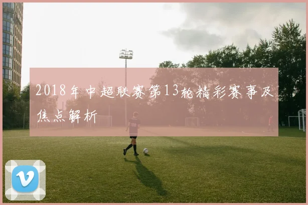 2018年中超联赛第13轮精彩赛事及焦点解析