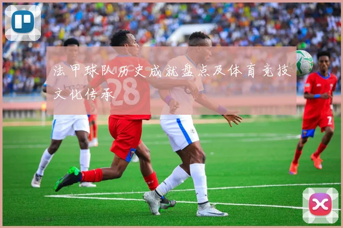 法甲球队历史成就盘点及体育竞技文化传承