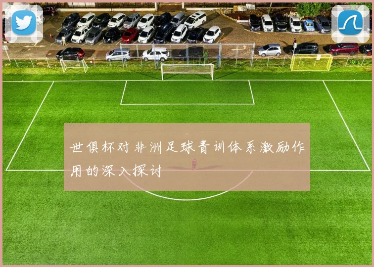 世俱杯对非洲足球青训体系激励作用的深入探讨