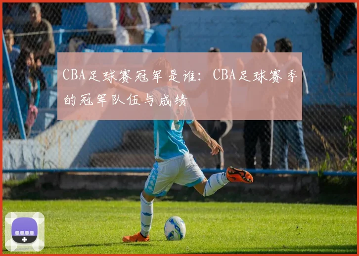 CBA足球赛冠军是谁：CBA足球赛季的冠军队伍与成绩