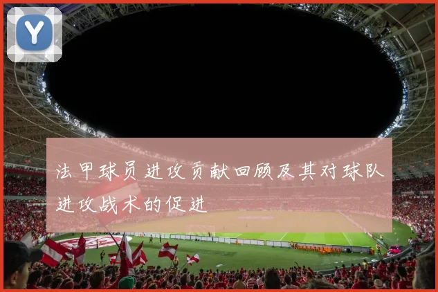 法甲球员进攻贡献回顾及其对球队进攻战术的促进