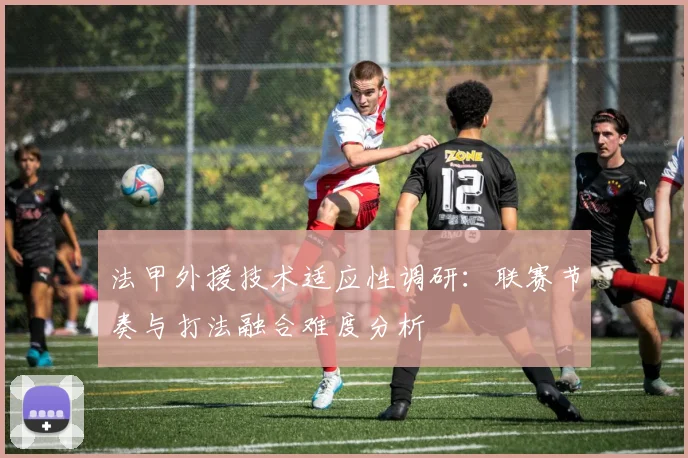 法甲外援技术适应性调研：联赛节奏与打法融合难度分析