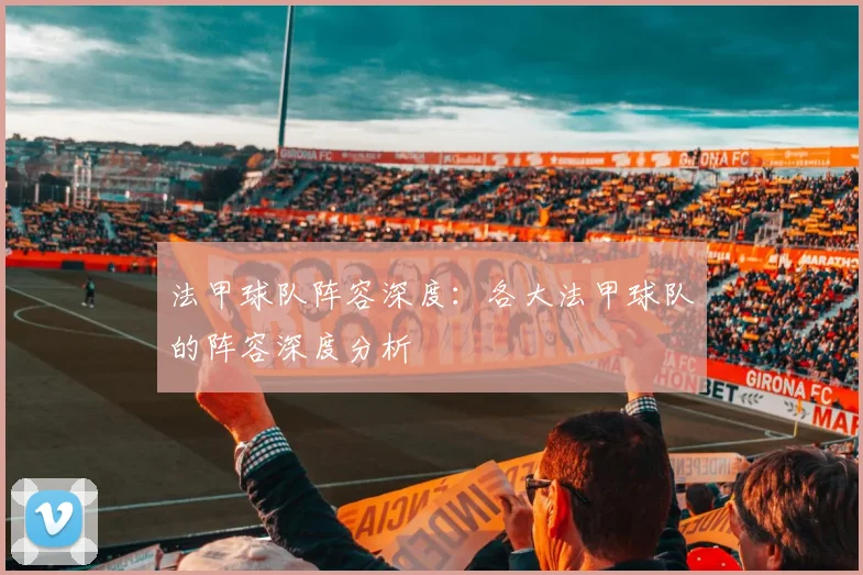 法甲球队阵容深度：各大法甲球队的阵容深度分析
