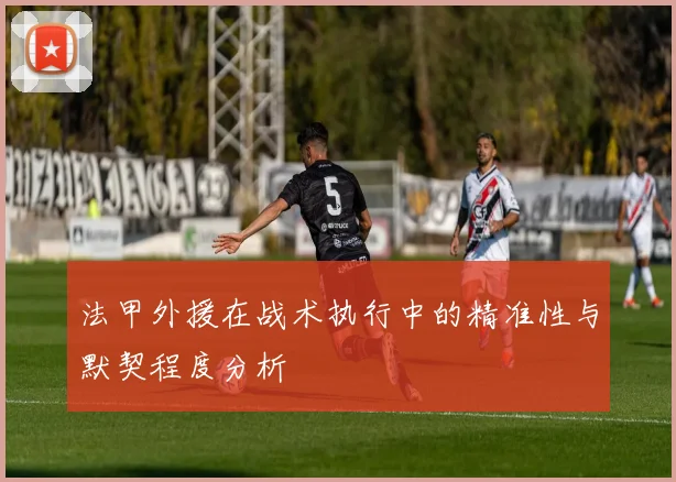 法甲外援在战术执行中的精准性与默契程度分析