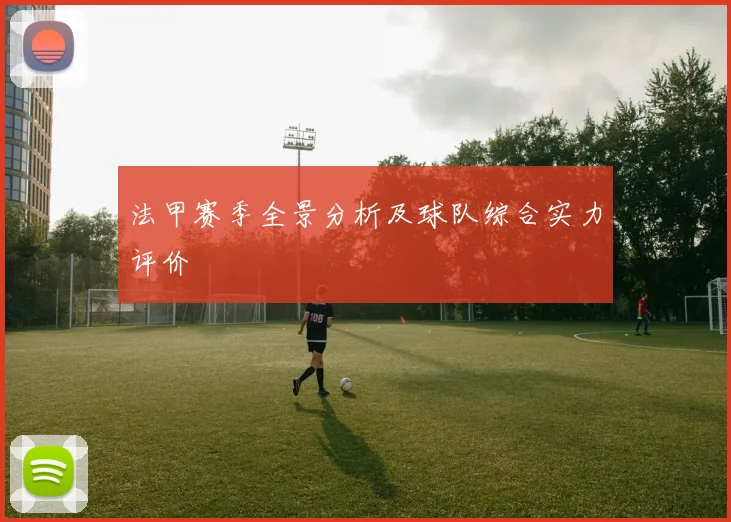 法甲赛季全景分析及球队综合实力评价