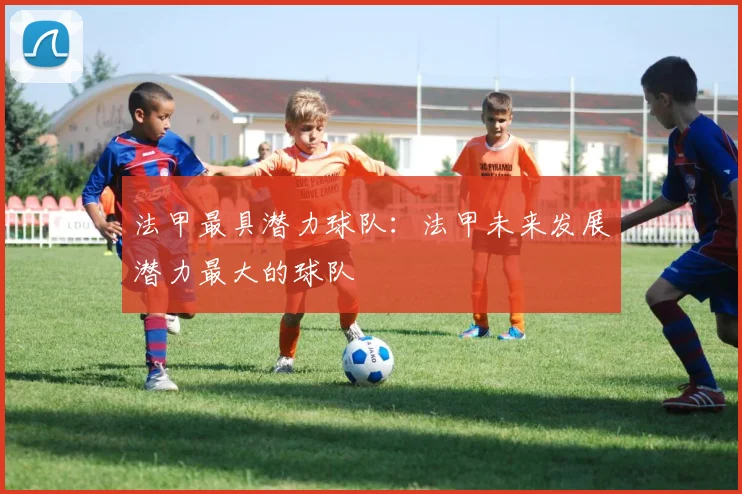 法甲最具潜力球队：法甲未来发展潜力最大的球队