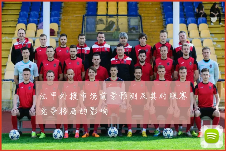 法甲外援市场前景预测及其对联赛竞争格局的影响