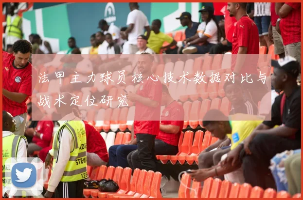法甲主力球员核心技术数据对比与战术定位研究