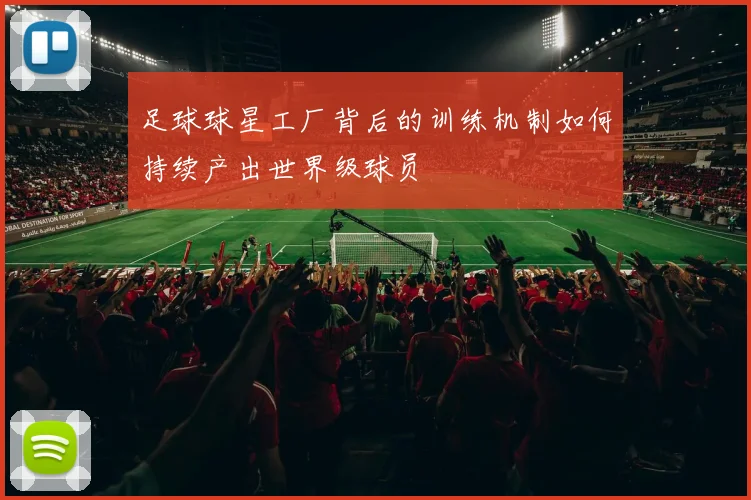 足球球星工厂背后的训练机制如何持续产出世界级球员