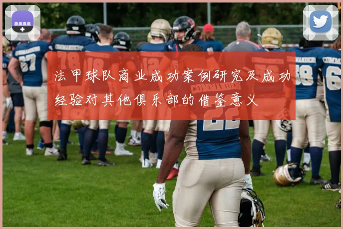 法甲球队商业成功案例研究及成功经验对其他俱乐部的借鉴意义